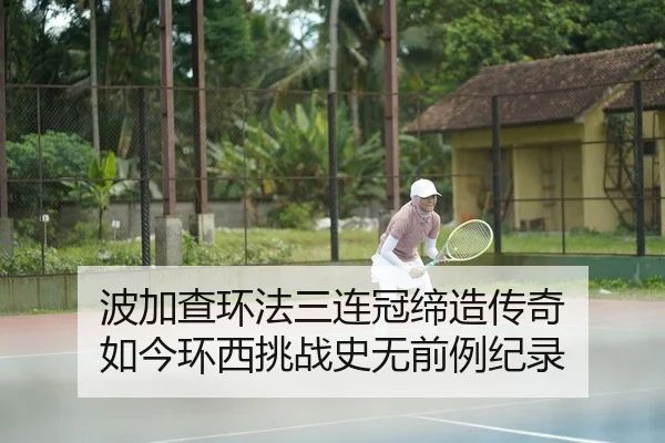波加查环法三连冠缔造传奇 如今环西挑战史无前例纪录（leyu）